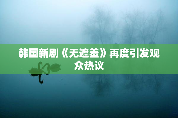 韩国新剧《无遮羞》再度引发观众热议