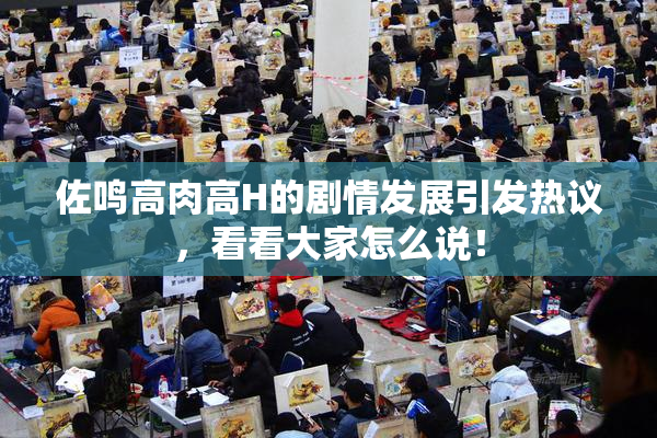 佐鸣高肉高H的剧情发展引发热议，看看大家怎么说！