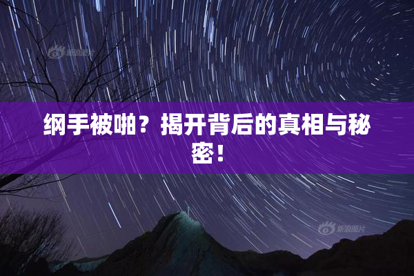 纲手被啪？揭开背后的真相与秘密！