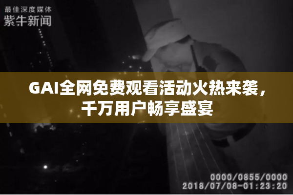 GAI全网免费观看活动火热来袭，千万用户畅享盛宴