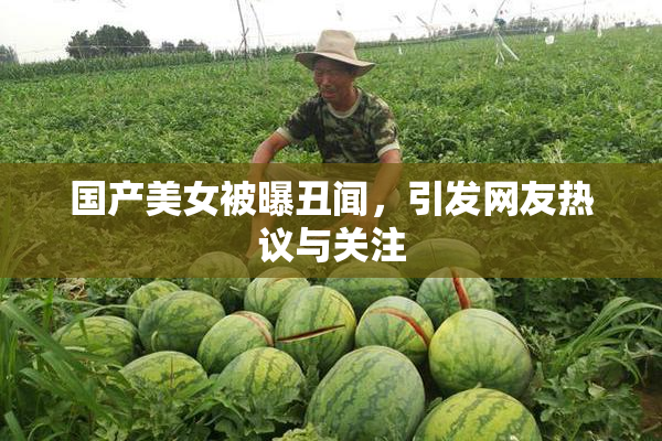 国产美女被曝丑闻，引发网友热议与关注