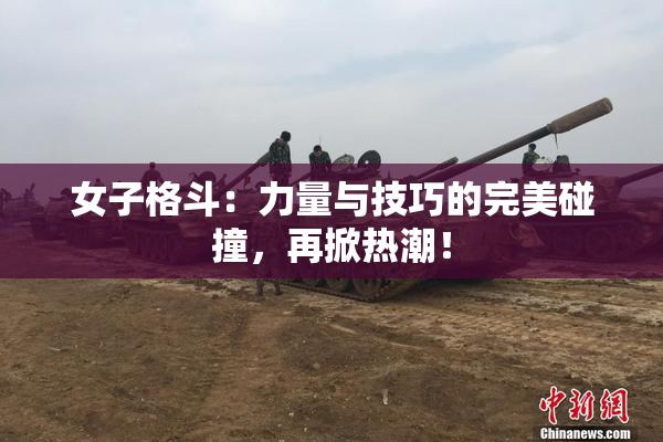 女子格斗：力量与技巧的完美碰撞，再掀热潮！