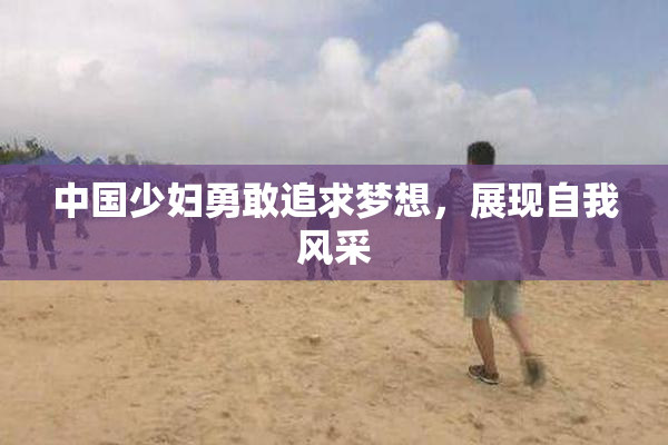 中国少妇勇敢追求梦想，展现自我风采