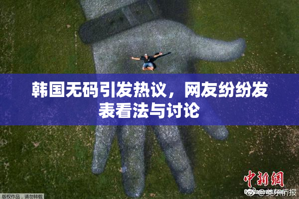韩国无码引发热议，网友纷纷发表看法与讨论
