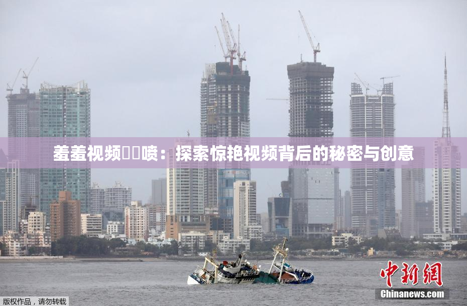 羞羞视频❌‌喷：探索惊艳视频背后的秘密与创意