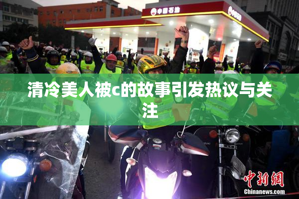 清冷美人被c的故事引发热议与关注