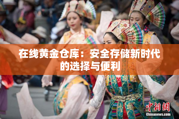 在线黄金仓库：安全存储新时代的选择与便利