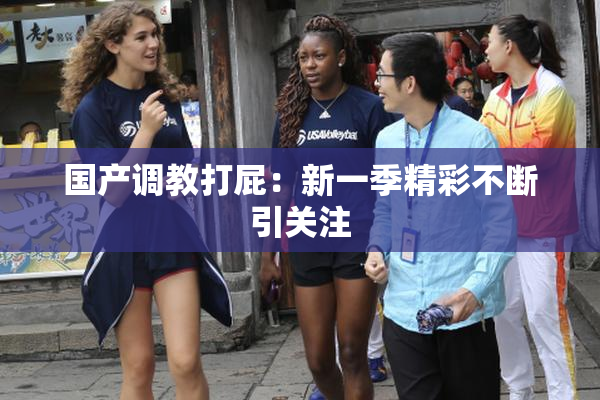 国产调教打屁：新一季精彩不断引关注