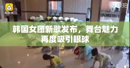 韩国女团新歌发布，舞台魅力再度吸引眼球