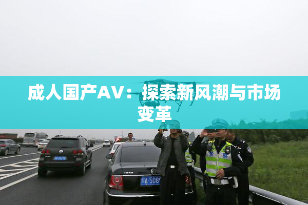 成人国产AV：探索新风潮与市场变革