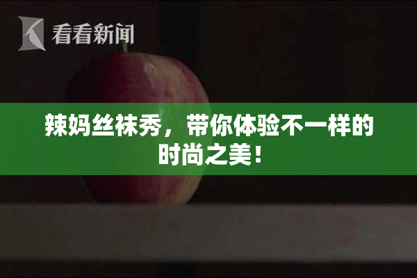 辣妈丝袜秀，带你体验不一样的时尚之美！