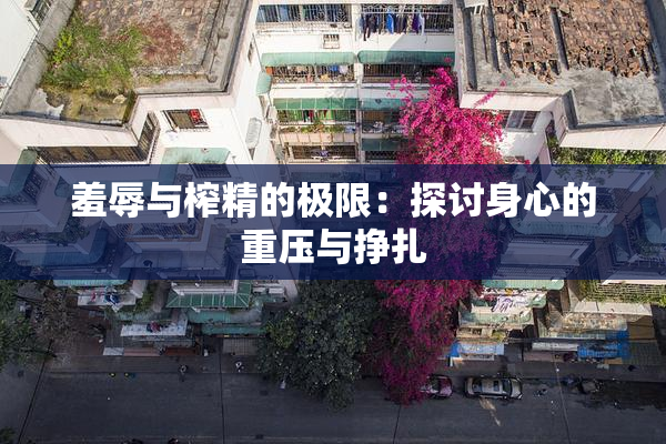 羞辱与榨精的极限：探讨身心的重压与挣扎
