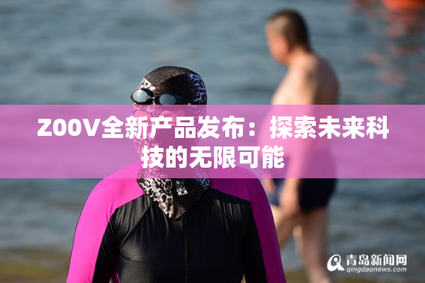 Z00V全新产品发布：探索未来科技的无限可能
