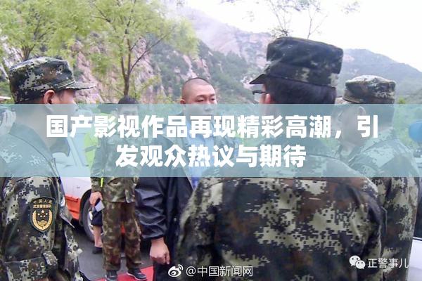 国产影视作品再现精彩高潮，引发观众热议与期待
