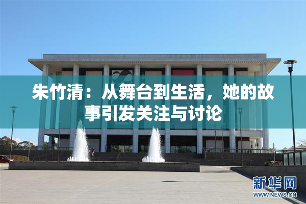 朱竹清：从舞台到生活，她的故事引发关注与讨论