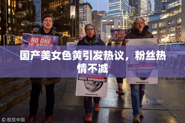国产美女色黄引发热议，粉丝热情不减