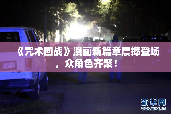 《咒术回战》漫画新篇章震撼登场，众角色齐聚！