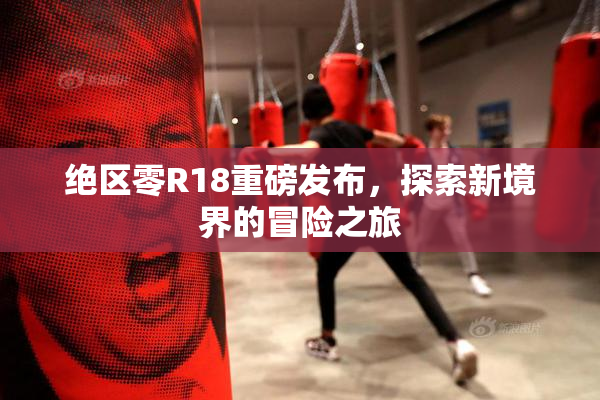 绝区零R18重磅发布，探索新境界的冒险之旅
