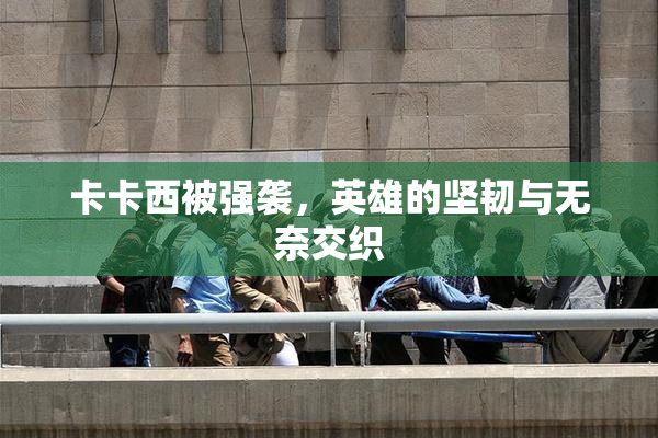 卡卡西被强袭，英雄的坚韧与无奈交织