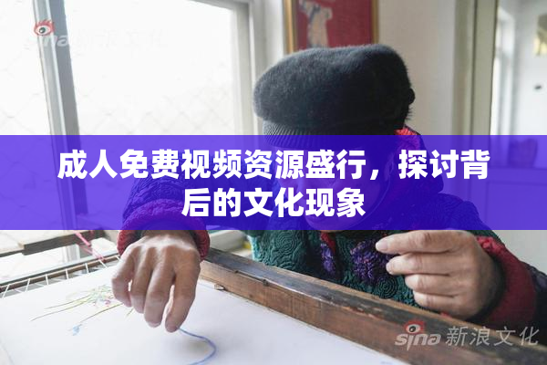 成人免费视频资源盛行，探讨背后的文化现象