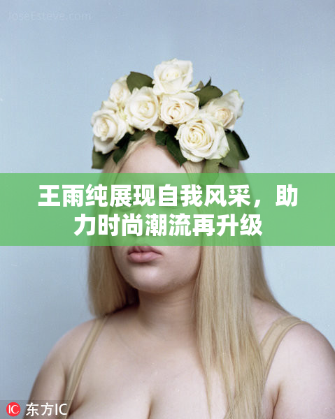 王雨纯展现自我风采，助力时尚潮流再升级