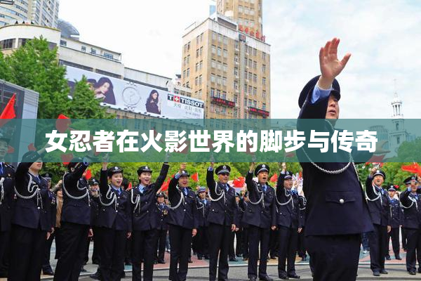 女忍者在火影世界的脚步与传奇