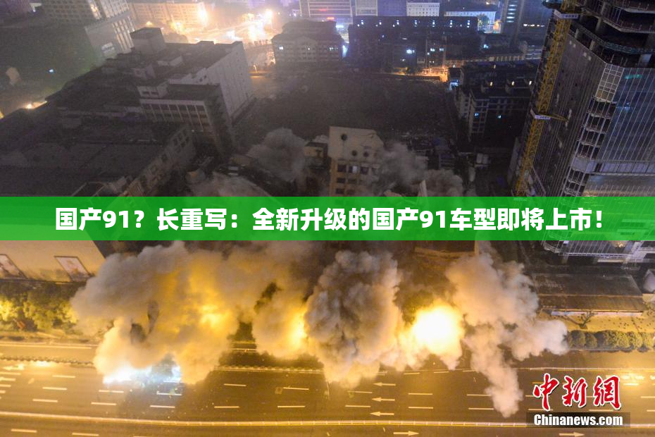 国产91？长重写：全新升级的国产91车型即将上市！
