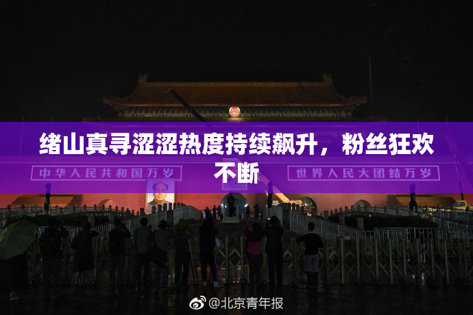 绪山真寻涩涩热度持续飙升，粉丝狂欢不断