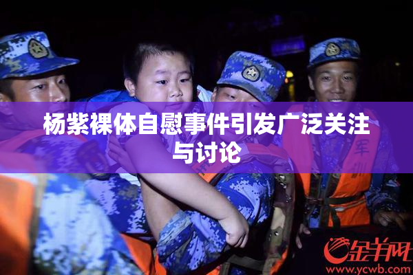 杨紫裸体自慰事件引发广泛关注与讨论