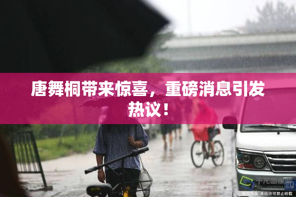 唐舞桐带来惊喜，重磅消息引发热议！