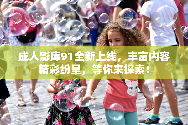 成人影库91全新上线，丰富内容精彩纷呈，等你来探索！