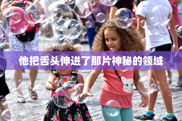 他把舌头伸进了那片神秘的领域