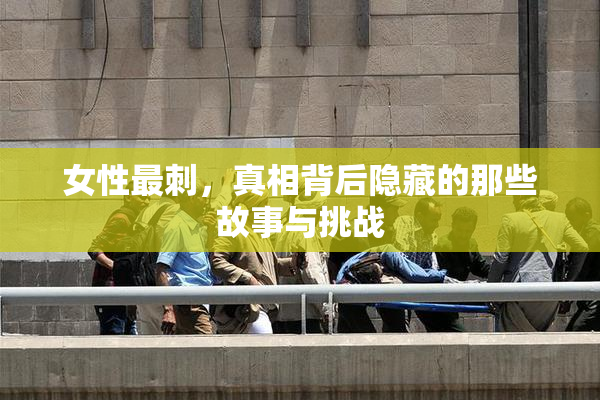 女性最刺，真相背后隐藏的那些故事与挑战