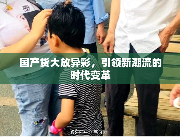 国产货大放异彩，引领新潮流的时代变革