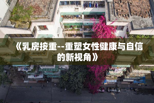 《乳房按重--重塑女性健康与自信的新视角》