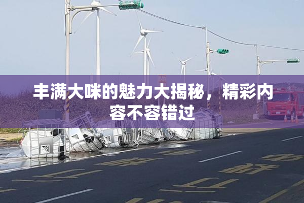 丰满大咪的魅力大揭秘，精彩内容不容错过