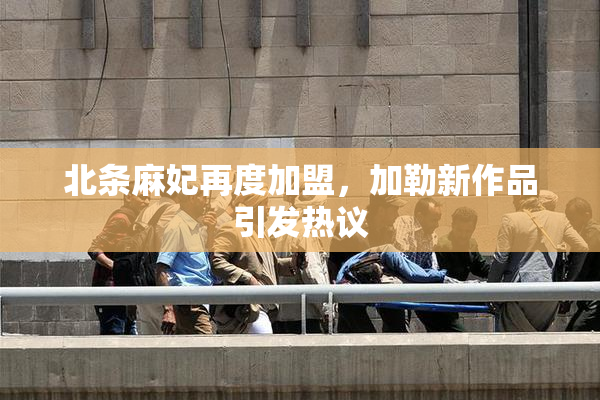 北条麻妃再度加盟，加勒新作品引发热议