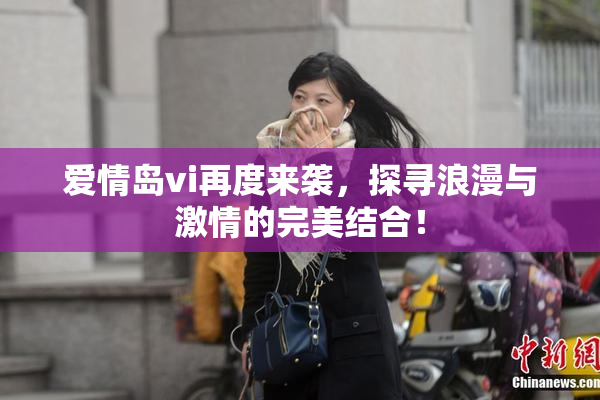 爱情岛vi再度来袭，探寻浪漫与激情的完美结合！