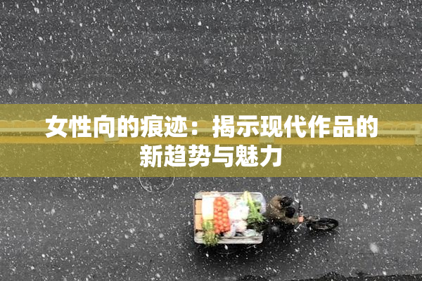 女性向的痕迹：揭示现代作品的新趋势与魅力