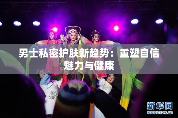 男士私密护肤新趋势：重塑自信魅力与健康