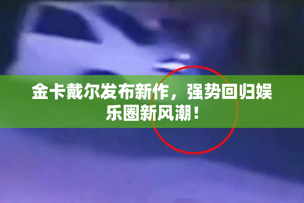 金卡戴尔发布新作，强势回归娱乐圈新风潮！
