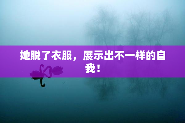 她脱了衣服，展示出不一样的自我！
