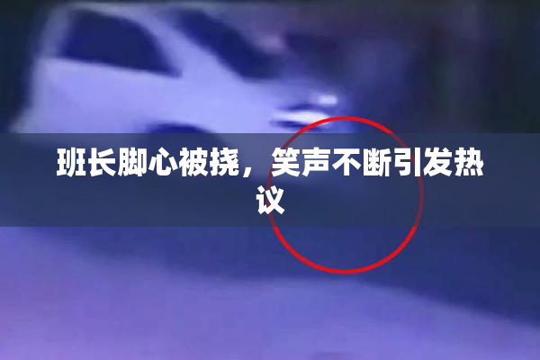 班长脚心被挠，笑声不断引发热议