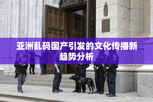 亚洲乱码国产引发的文化传播新趋势分析