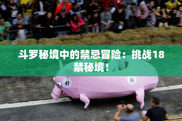 斗罗秘境中的禁忌冒险：挑战18禁秘境！
