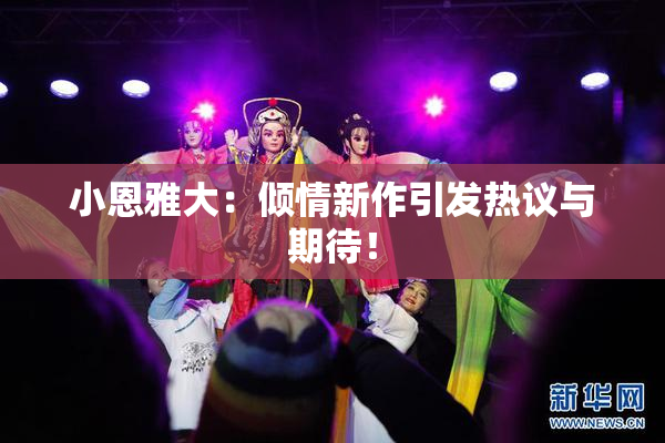 小恩雅大：倾情新作引发热议与期待！