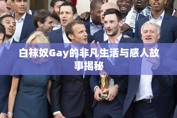 白袜奴Gay的非凡生活与感人故事揭秘