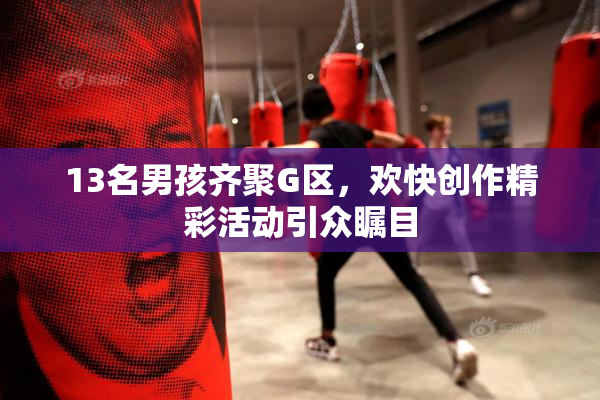 13名男孩齐聚G区，欢快创作精彩活动引众瞩目