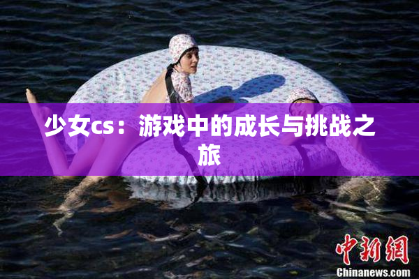 少女cs：游戏中的成长与挑战之旅