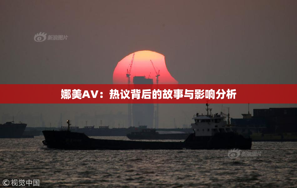 娜美AV：热议背后的故事与影响分析